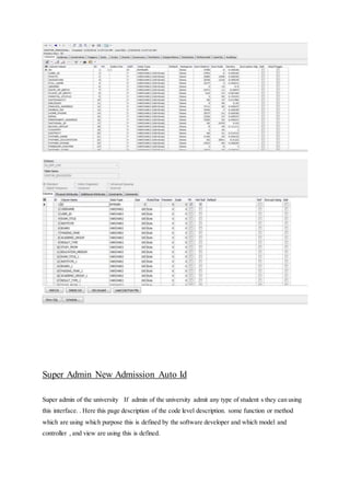 Super Admin New Admission Auto Id
Super admin of the university If admin of the university admit any type of student s they can using
this interface. . Here this page description of the code level description. some function or method
which are using which purpose this is defined by the software developer and which model and
controller , and view are using this is defined.
 