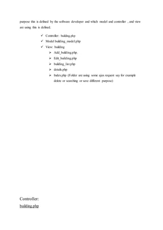 purpose this is defined by the software developer and which model and controller , and view
are using this is defined.
 Controller: building.php
 Model building_model.php
 View: building
 Add_building.php.
 Edit_building.php
 building_list.php
 details.php
 Index.php (Folder are using some ajax request say for example
delete or searching or save different purpose)
Controller:
building.php
 