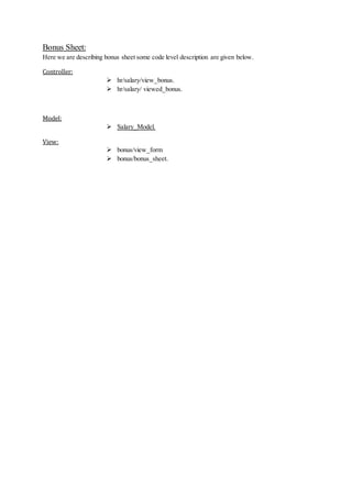 Bonus Sheet:
Here we are describing bonus sheet some code level description are given below.
Controller:
 hr/salary/view_bonus.
 hr/salary/ viewed_bonus.
Model:
 Salary_Model.
View:
 bonus/view_form
 bonus/bonus_sheet.
 