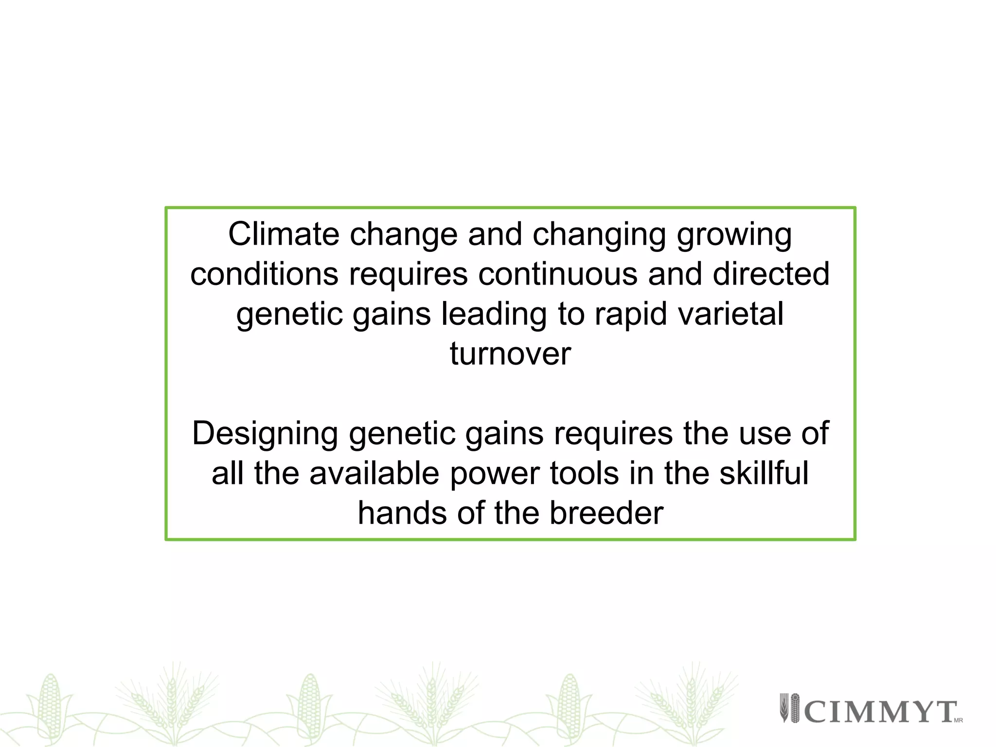 Climate change and changing growing
conditions requires continuous and directed
genetic gains leading to rapid varietal
turnover
Designing genetic gains requires the use of
all the available power tools in the skillful
hands of the breeder
 