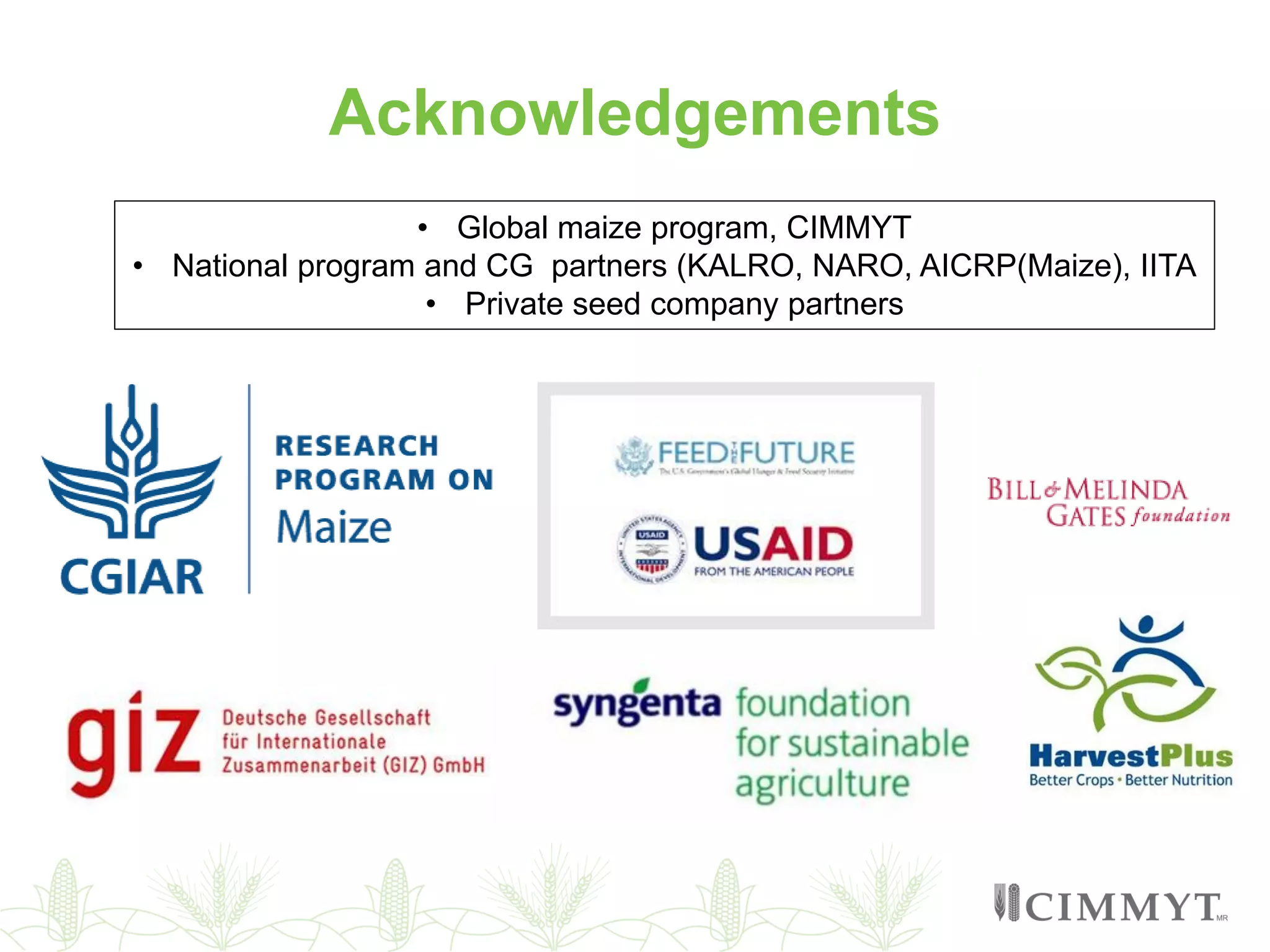 Acknowledgements
• Global maize program, CIMMYT
• National program and CG partners (KALRO, NARO, AICRP(Maize), IITA
• Private seed company partners
 