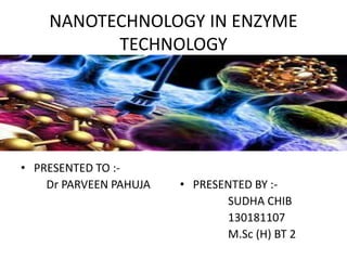 NANOTECHNOLOGY IN ENZYME
TECHNOLOGY
• PRESENTED TO :-
Dr PARVEEN PAHUJA • PRESENTED BY :-
SUDHA CHIB
130181107
M.Sc (H) BT 2
 