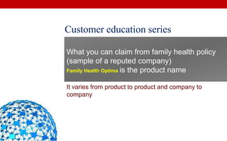 Customer education series

What you can claim from family health policy
(sample of a reputed company)
Family Health Optima is the product name


It varies from product to product and company to
company
 