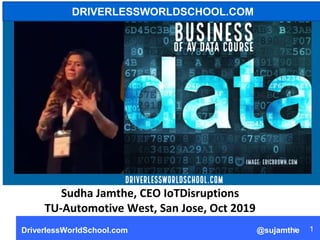 DriverlessWorldSchool.com @sujamthe 1
DRIVERLESSWORLDSCHOOL.COM
Sudha Jamthe, CEO IoTDisruptions
TU-Automotive West, San Jose, Oct 2019
 