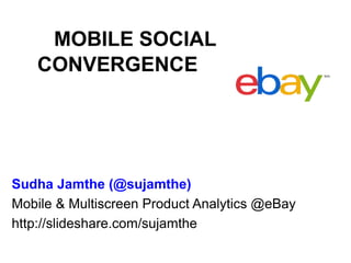 Sudha Jamthe (@sujamthe)
Mobile & Multiscreen Product Analytics @eBay
http://slideshare.com/sujamthe
MOBILE SOCIAL
CONVERGENCE
 