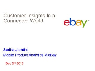 Customer Insights In a
Connected World

Sudha Jamthe
Mobile Product Analytics @eBay
Dec 3rd 2013

 