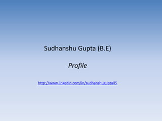 Sudhanshu Gupta (B.E)
Profile
http://www.linkedin.com/in/sudhanshugupta05
 