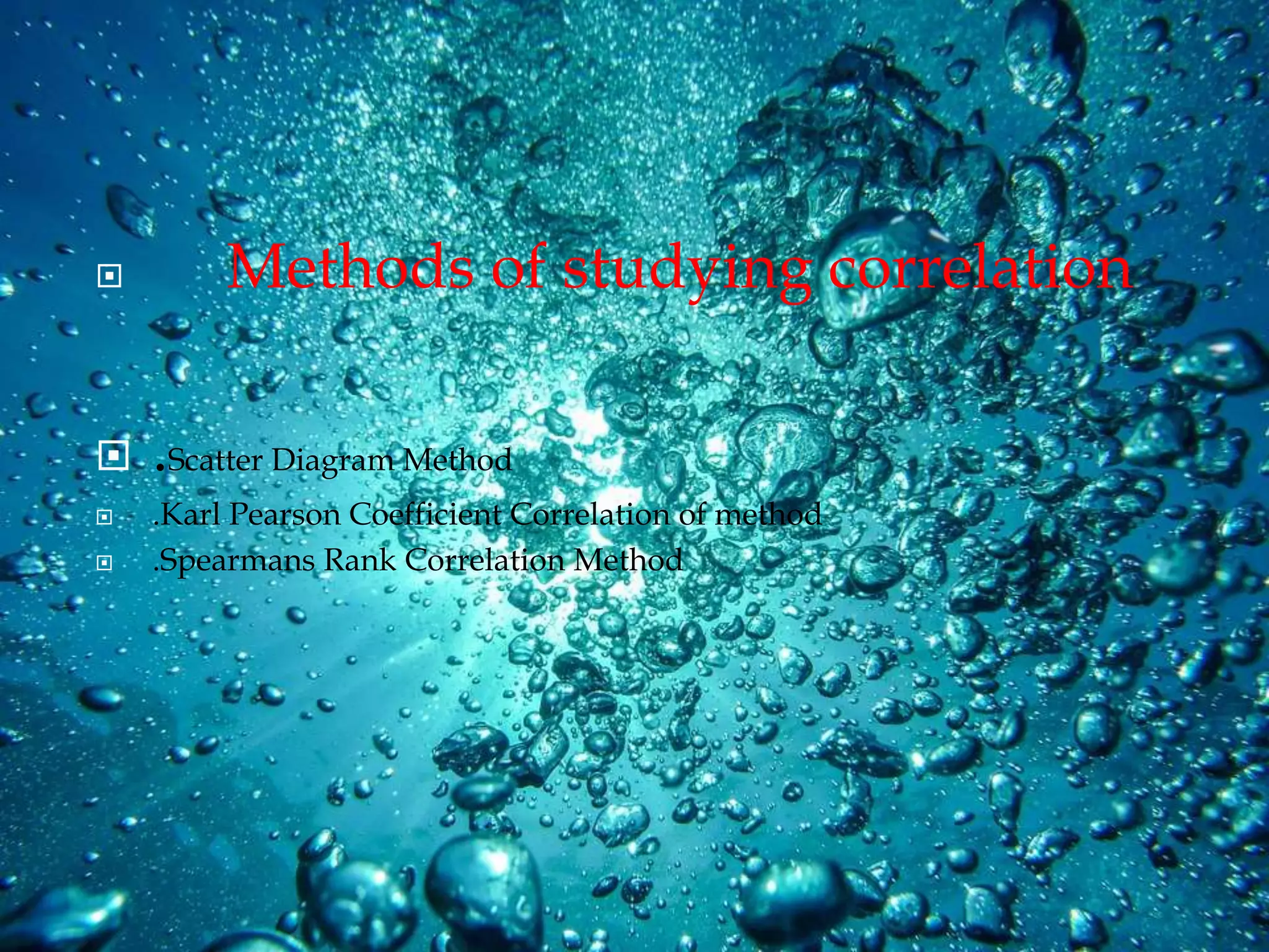  Methods of studying correlation
 .Scatter Diagram Method
 .Karl Pearson Coefficient Correlation of method
 .Spearmans Rank Correlation Method
 