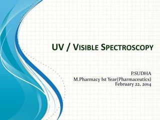 UV / VISIBLE SPECTROSCOPY
P.SUDHA
M.Pharmacy Ist Year(Pharmaceutics)
February 22, 2014

 