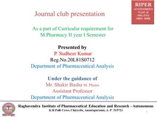 Journal club presentation
1
As a part of Curricular requirement for
M.Pharmacy II year I Semester
Presented by
P. Sudheer Kumar
Reg.No.20L81S0712
Department of Pharmaceutical Analysis
Under the guidance of
Mr. Shakir Basha M. Pharm
Assistant Professor
Department of Pharmaceutical Analysis
 