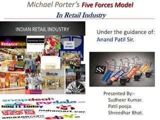 Michael Porter’s Five Forces Model
In Retail Industry
Under the guidance of:
Anand Patil Sir.

Presented By:Sudheer Kumar.
Patil pooja.
Shreedhar Bhat.

 
