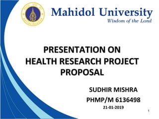 PRESENTATION ON
HEALTH RESEARCH PROJECT
PROPOSAL
SUDHIR MISHRA
PHMP/M 6136498
21-01-2019
1
 