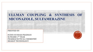 ULLMAN COUPLING & SYNTHESIS OF
MICONAZOLE, SULFAMERAZINE
PRENTED BY
SUDIN SUNDAR PRADHAN
M.PHARM 1ST YEAR
PHARMACEUTICAL CHEMISTRY
BHARAT TECHNOLOGY
 
