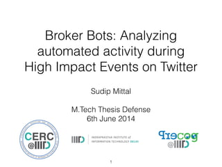 Broker Bots: Analyzing
automated activity during
High Impact Events on Twitter
Sudip Mittal
!
M.Tech Thesis Defense
6th June 2014
1
 
