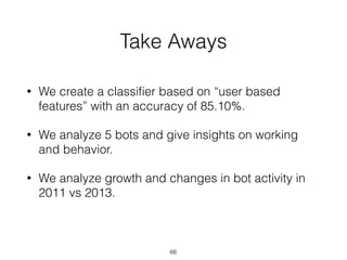 Take Aways
• We create a classiﬁer based on “user based
features” with an accuracy of 85.10%.
• We analyze 5 bots and give...