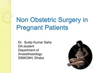 Non Obstetric Surgery in
Pregnant Patients
Dr. Sudip Kumar Saha
DA student
Department of
Anaesthesiology
SSMCMH, Dhaka
 