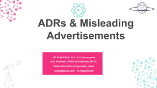 Vd. Sudipt Rath, M.D., Ph.D. (Dravyaguna)
Asst. Professor (DG) & Co-Ordinator, IPvCC,
National Institute of Ayurveda, Jaipur
sudipt@gmail.com 91 9828376668
ADRs & Misleading
Advertisements
 