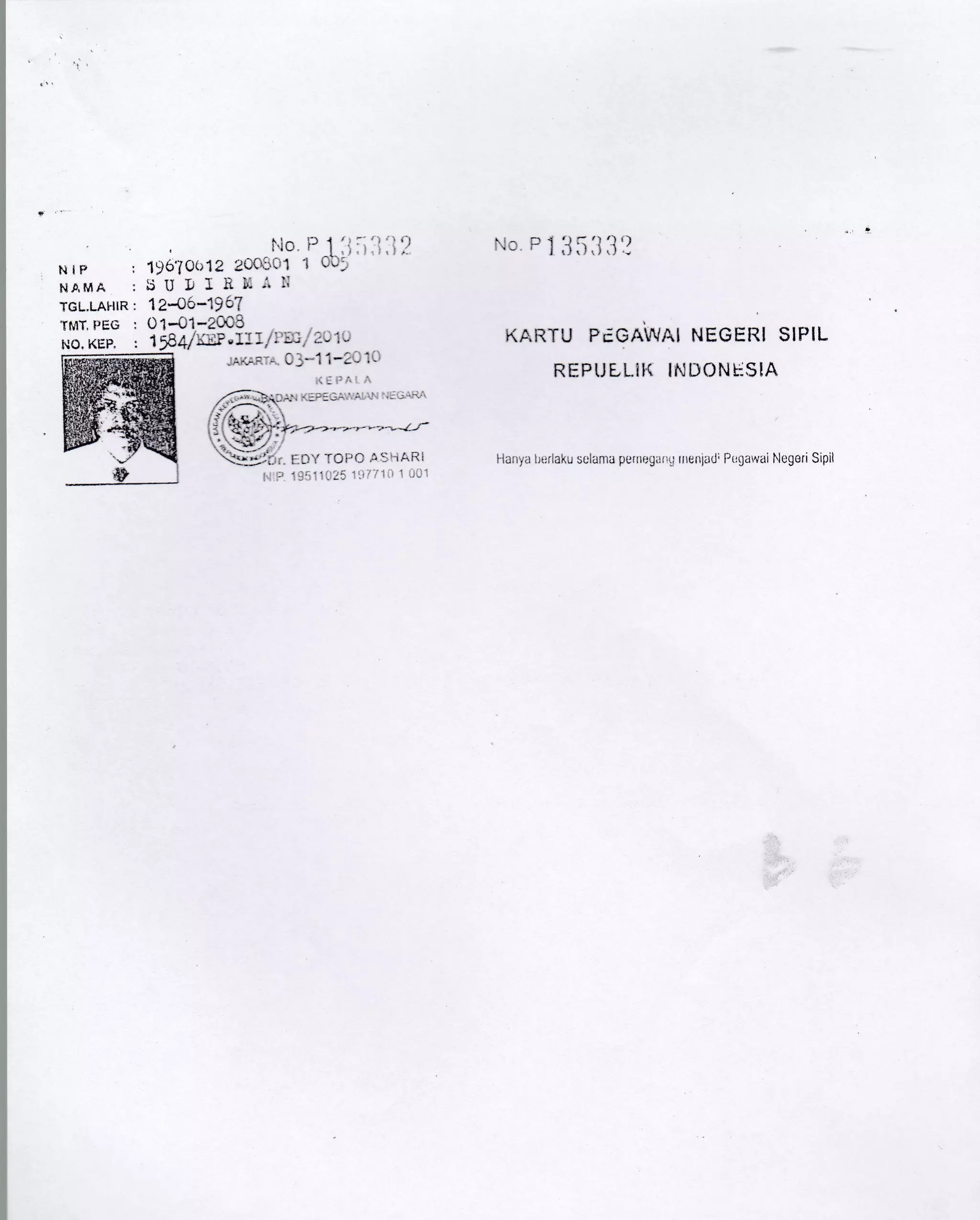 NiP
N'.MA
TGL.LAHIR
'TMT, PEG
, l')o. il
196?O(i12 200.'r'r1 1
D U l, J rt l)-.t r'
i^ n! 4t.An
l zn)v- t> v I
KARTU PiGAWAI NEGEI1I SIPIL
RL.PI.J LL.iI( INt]ONI:SIA
fiar;;l lrt:riakr s0ialnta pernr.illillrr ttiettlitdi Pegilvai ltlcgori Sipilr:i-, i'.Oi:i(l :"-. rl.iir
 