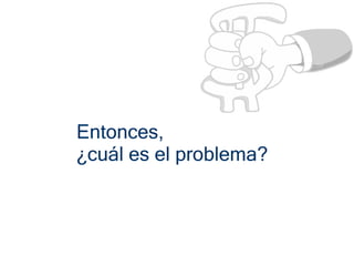 Entonces,
¿cuál es el problema?
 