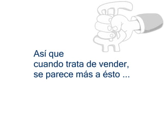 Así que
cuando trata de vender,
se parece más a ésto ...
 