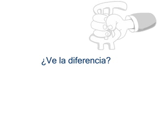 ¿Ve la diferencia?
 