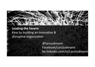 Audiences
1
Leading	the	Swarm	
Keys	to	building	an	innova1ve	&	
disrup1ve	organiza1on	!
	
@larssudmann	
Facebook/LarsSudmann	
be.linkedin.com/in/LarsSudmann!
 