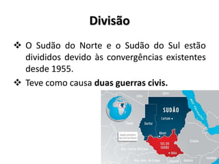 Divisão
 O Sudão do Norte e o Sudão do Sul estão
  divididos devido às convergências existentes
  desde 1955.
 Teve como causa duas guerras civis.
 
