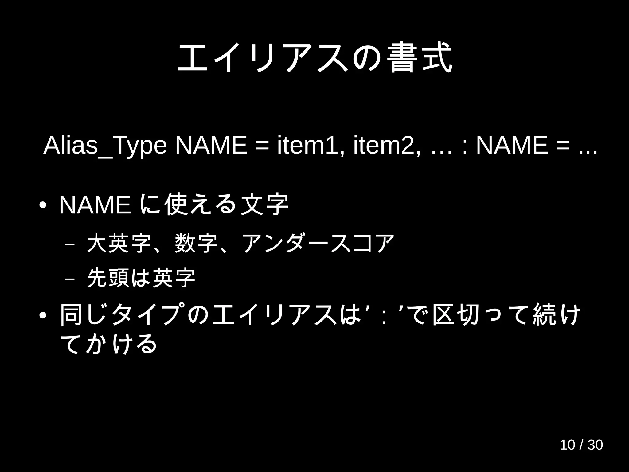 エイリアスの書式
● NAME に使える文字
– 大英字、数字、アンダースコア
– 先頭は英字
● ’ ’同じタイプのエイリアスは ： で区切って続け
てかける
Alias_Type NAME = item1, item2, … : NAME = ...
10 / 30
 