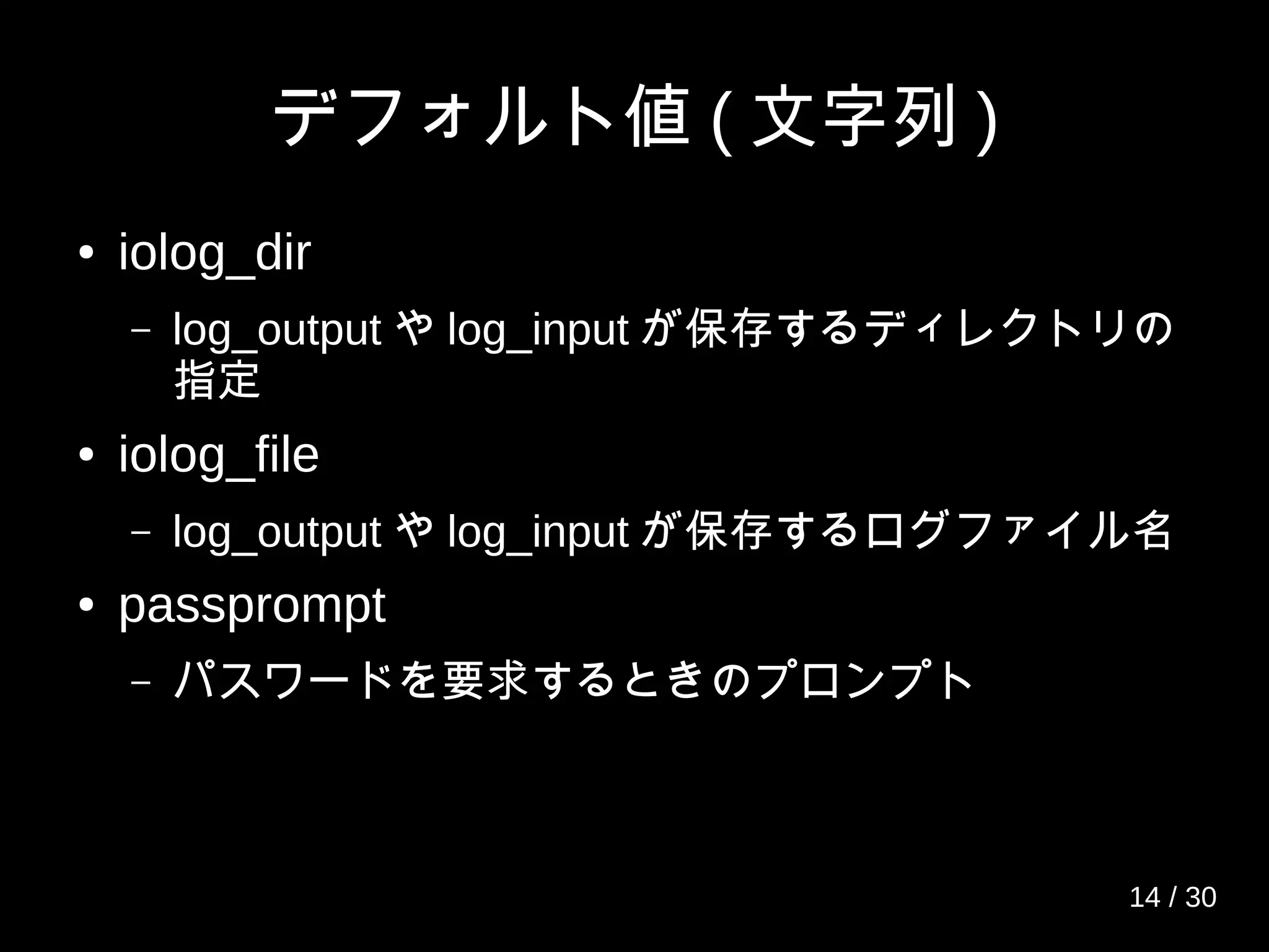 デフォルト値 ( 文字列 )
● iolog_dir
– log_output や log_input が保存するディレクトリの
指定
● iolog_file
– log_output や log_input が保存するログファイル名
● passprompt
– パスワードを要求するときのプロンプト
14 / 30
 