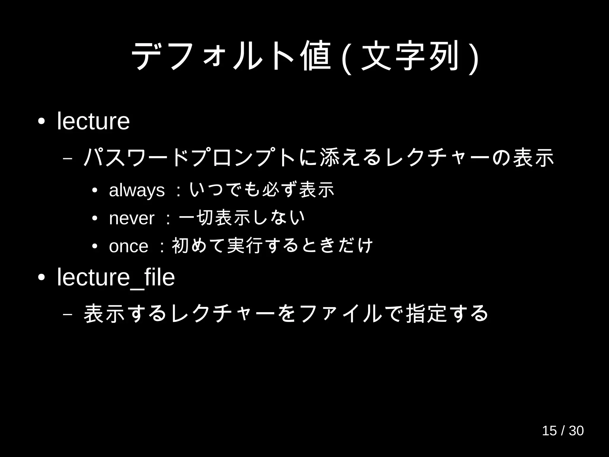 デフォルト値 ( 文字列 )
● lecture
– パスワードプロンプトに添えるレクチャーの表示
● always ：いつでも必ず表示
● never ：一切表示しない
● once ：初めて実行するときだけ
● lecture_file
– 表示するレクチャーをファイルで指定する
15 / 30
 