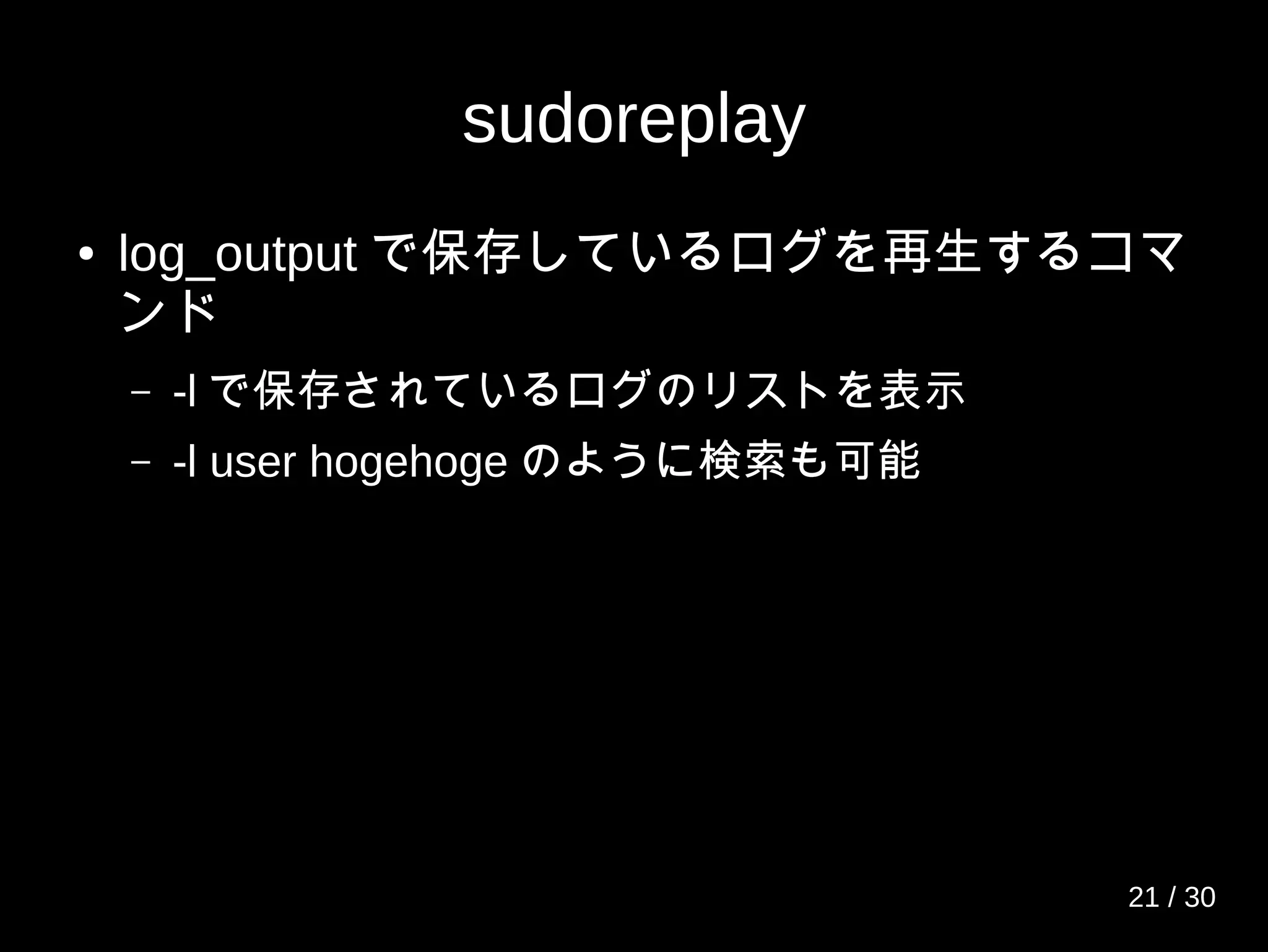 sudoreplay
● log_output で保存しているログを再生するコマ
ンド
– -l で保存されているログのリストを表示
– -l user hogehoge のように検索も可能
21 / 30
 