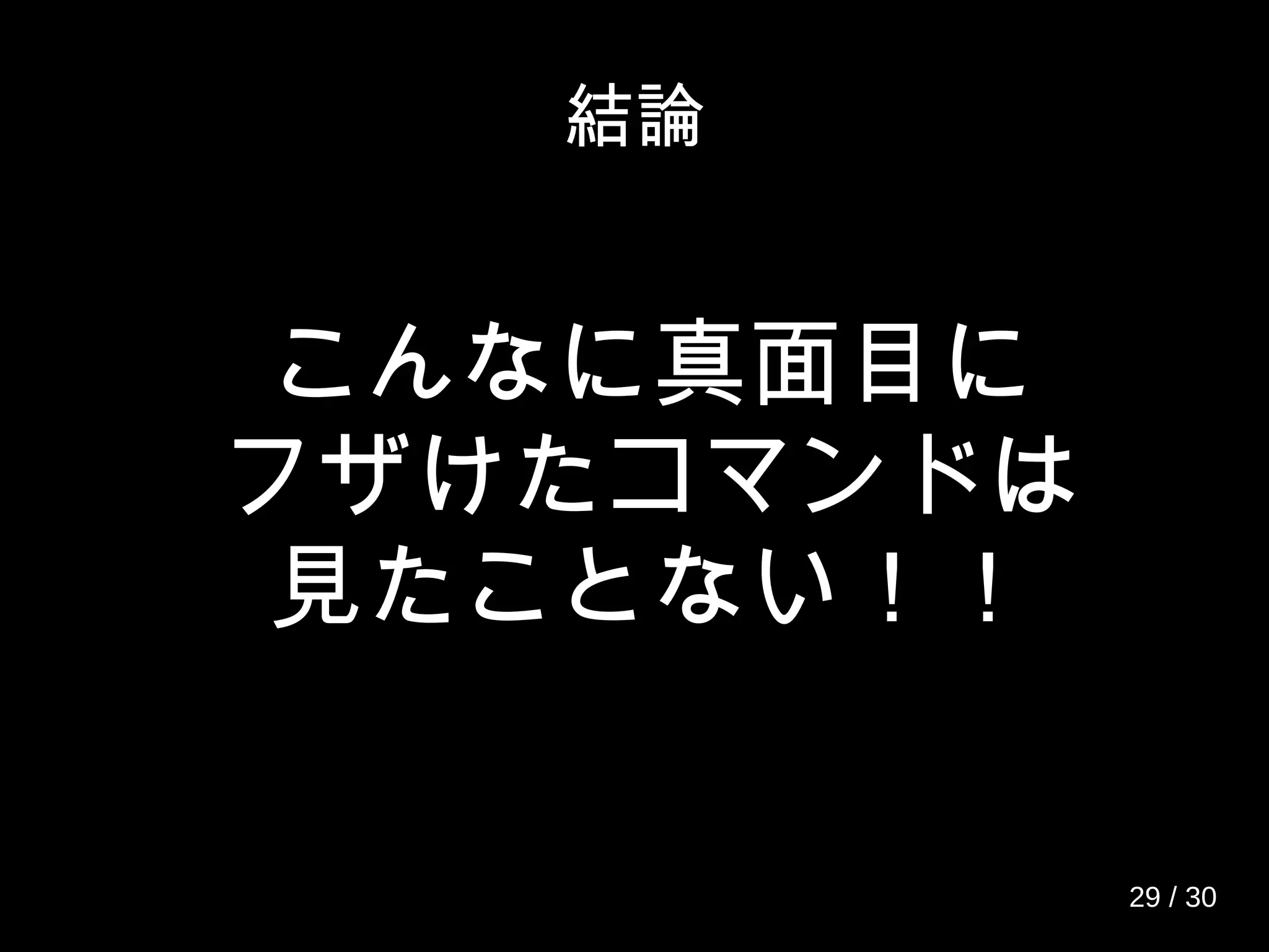 結論
こんなに真面目に
フザけたコマンドは
見たことない！！
29 / 30
 