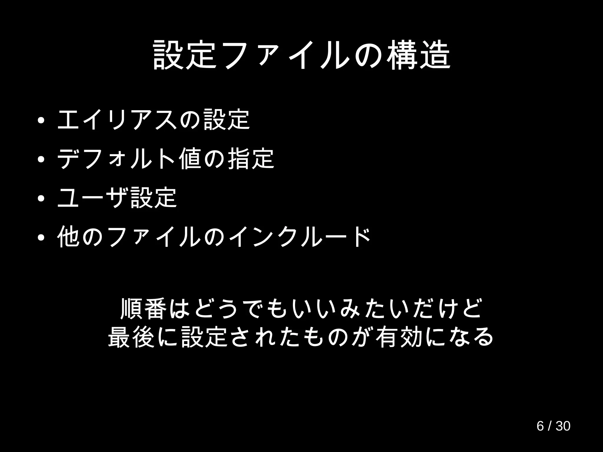 設定ファイルの構造
● エイリアスの設定
● デフォルト値の指定
● ユーザ設定
● 他のファイルのインクルード
順番はどうでもいいみたいだけど
最後に設定されたものが有効になる
6 / 30
 