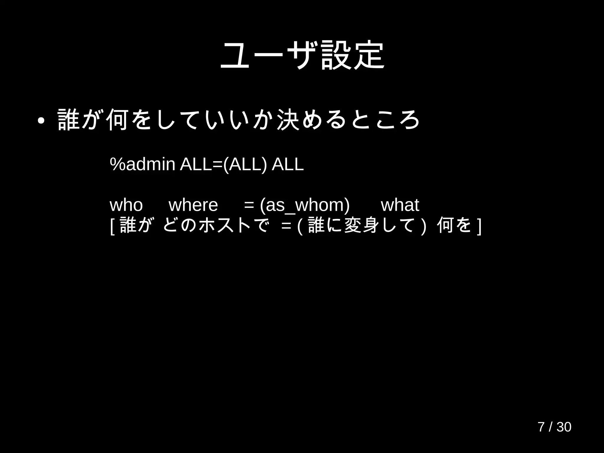 ユーザ設定
● 誰が何をしていいか決めるところ
%admin ALL=(ALL) ALL
who where = (as_whom) what
[ 誰が どのホストで = ( 誰に変身して ) 何を ]
7 / 30
 
