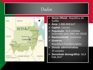 Dados
 Nome Oficial: República do
Sudão
 Área: 1.886.068 km²
 Capital: Cartum
 População: 30,8 milhões
(estimado pela ONU em 2010)
 Nacionalidade: Sudanesa
 Governo:
República Presidencialista
 Divisão administrativa:
25 estados
 Densidade demográfica: 16,4
hab./km²
 