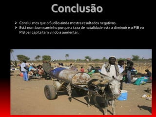  Conclui mos que o Sudão ainda mostra resultados negativos.
 Está num bom caminho porque a taxa de natalidade esta a diminuir e o PIB eo
PIB per capita tem vindo a aumentar.
 