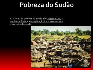 As causas da pobreza no Sudão são a guerra civil, o
conflito de Dafur e a má aplicação dos poucos recursos
monetários do estado.
 
