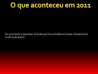 Em 2011 houve a separacao do Sudao que ficou dividida em Sudao e Sudao do Sul
no dia 15 de janeiro.
 