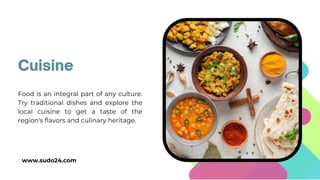 Food is an integral part of any culture.
Try traditional dishes and explore the
local cuisine to get a taste of the
region's flavors and culinary heritage.
Cuisine
www.sudo24.com
 
