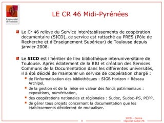 8
SICD – Centre
régional Sudoc-PS
LE CR 46 Midi-Pyrénées
Le Cr 46 relève du Service interétablissements de coopération
doc...