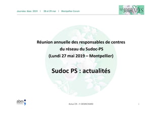 Actus CR – Y. DESRICHARD 1
Réunion annuelle des responsables de centres
du réseau du Sudoc-PS
(Lundi 27 mai 2019 – Montpellier)
Sudoc PS : actualités
 