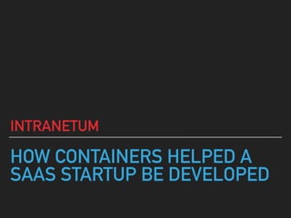 HOW CONTAINERS HELPED A
SAAS STARTUP BE DEVELOPED
INTRANETUM
 