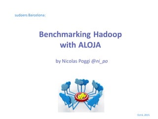 Benchmarking Hadoop
with ALOJA
Oct 6, 2015
by Nicolas Poggi @ni_po
sudoers Barcelona:
 