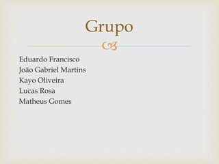 
Eduardo Francisco
João Gabriel Martins
Kayo Oliveira
Lucas Rosa
Matheus Gomes
Grupo
 