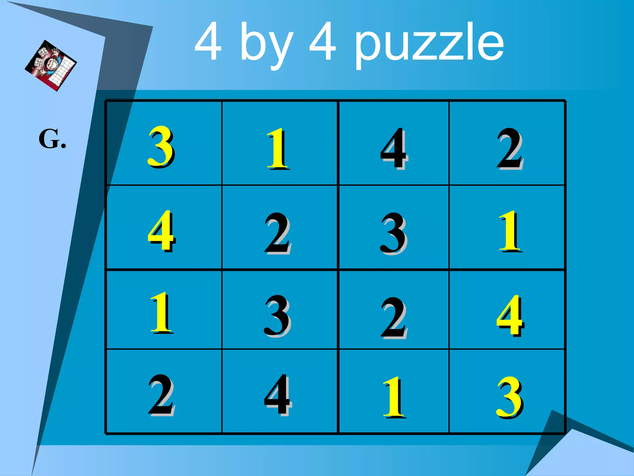 4 by 4 puzzle
G.
     3     1    4    2
     4     2    3    1
     1     3    2    4
     2     4    1    3
 