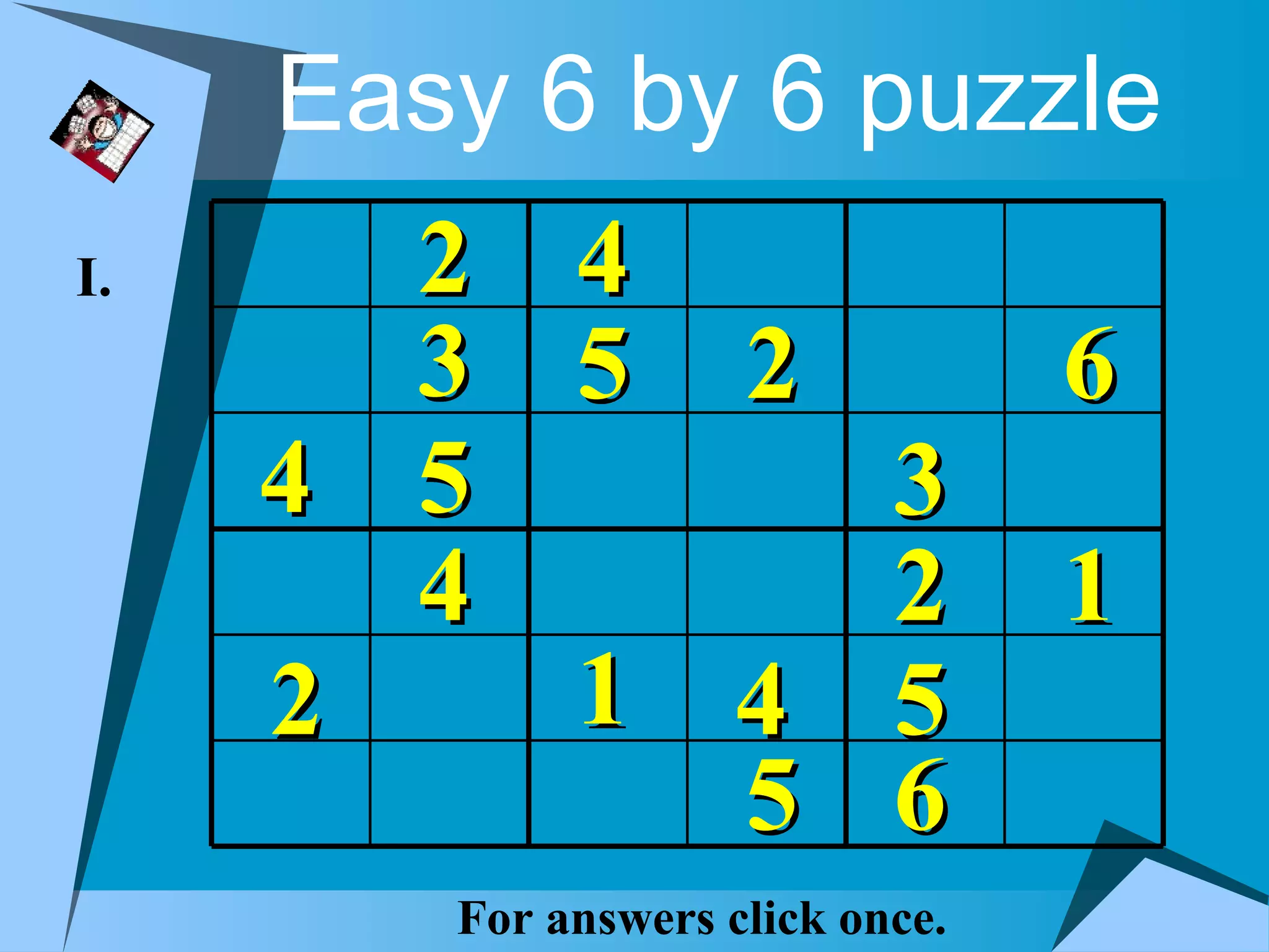 Easy 6 by 6 puzzle
I.     2 4
       3 5 2                      6
     4 5                    3
       4                    2     1
     2   1 4                5
           5                6
        For answers click once.
 