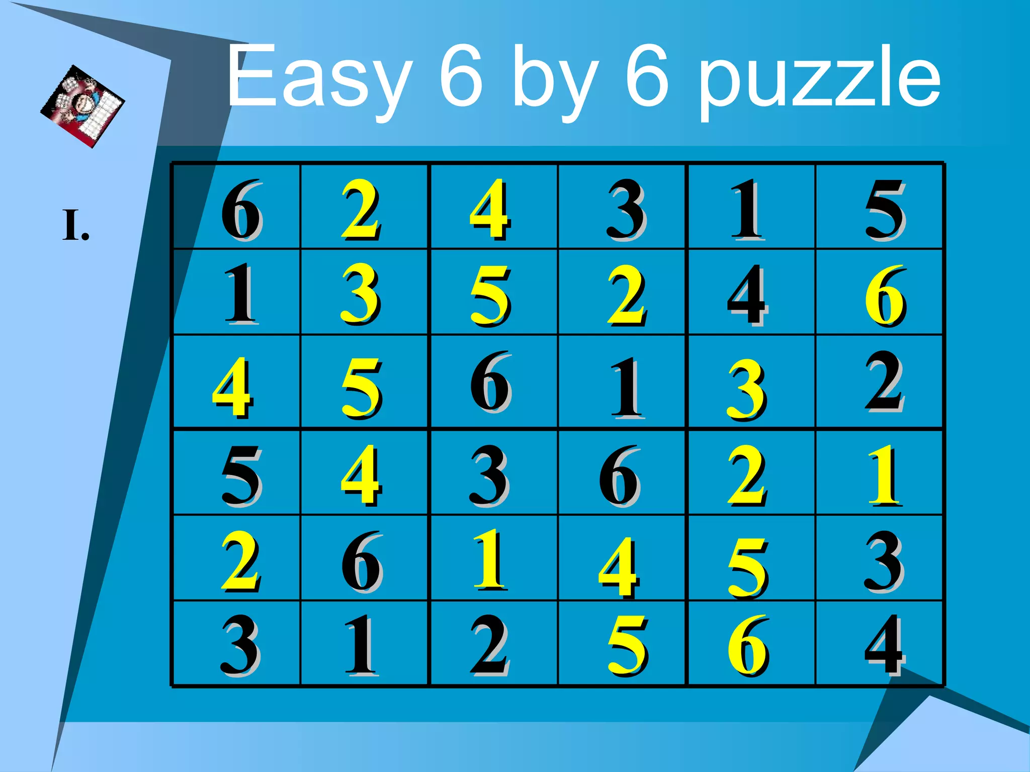 Easy 6 by 6 puzzle
I.   6   2   4 3   1   5
     1   3   5 2   4   6
     4   5   6 1   3   2
     5   4   3 6   2   1
     2   6   1 4   5   3
     3   1   2 5   6   4
 