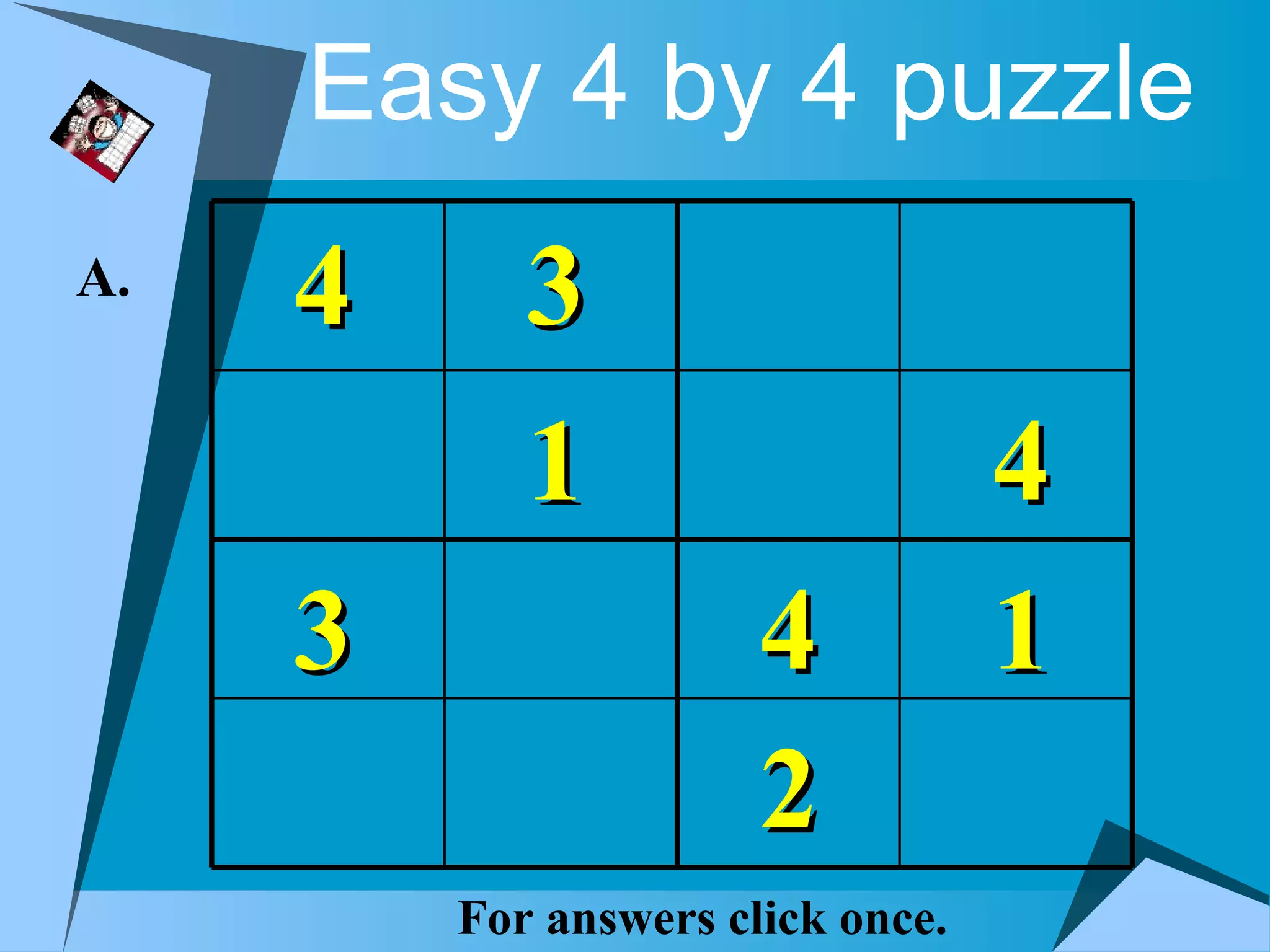 Easy 4 by 4 puzzle
A.   4      3
            1                      4
     3                 4           1
                       2
         For answers click once.
 