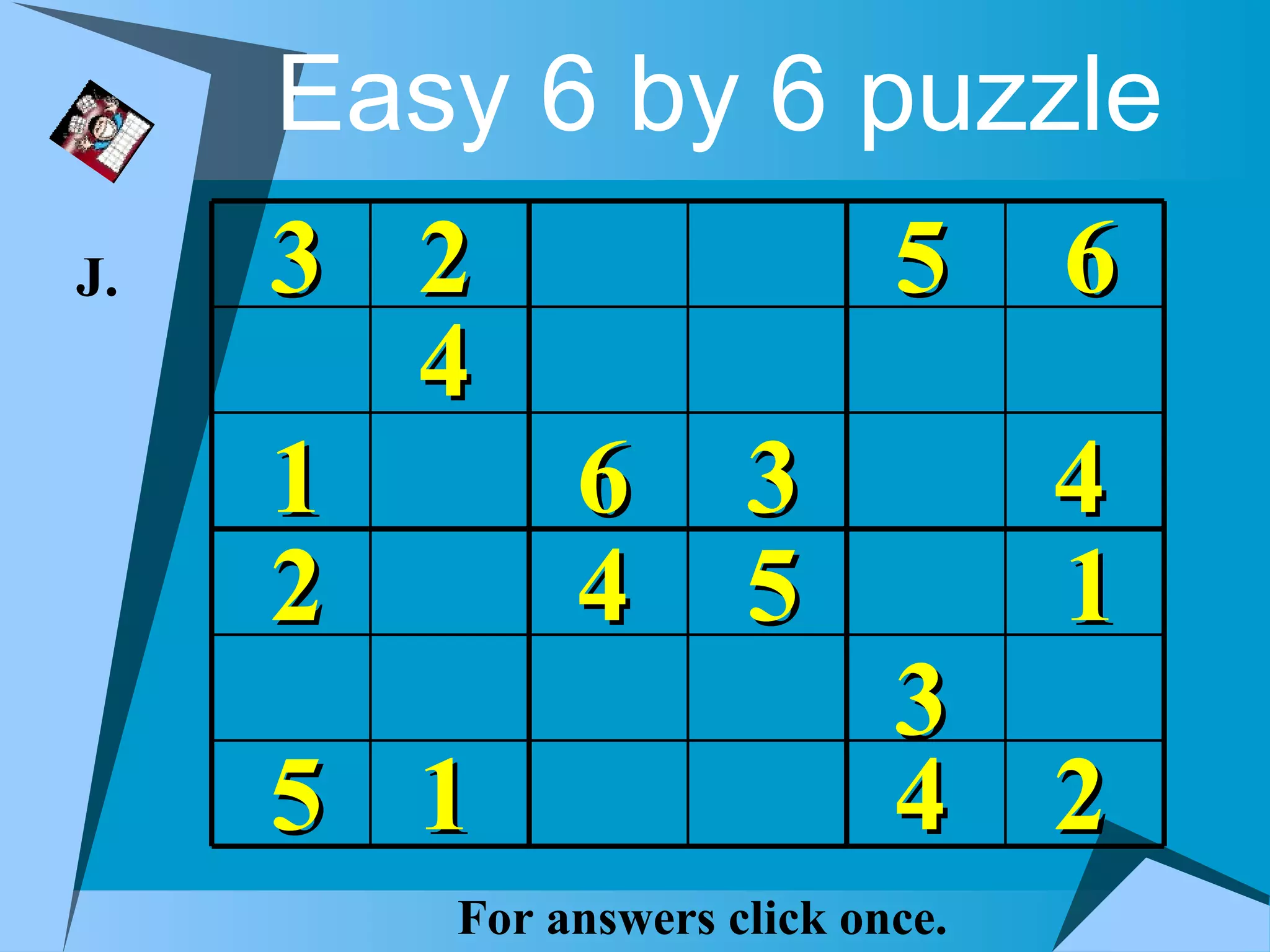 Easy 6 by 6 puzzle
J.   3 2                    5     6
       4
     1   6           3            4
     2   4           5            1
                            3
     5 1                    4 2
        For answers click once.
 