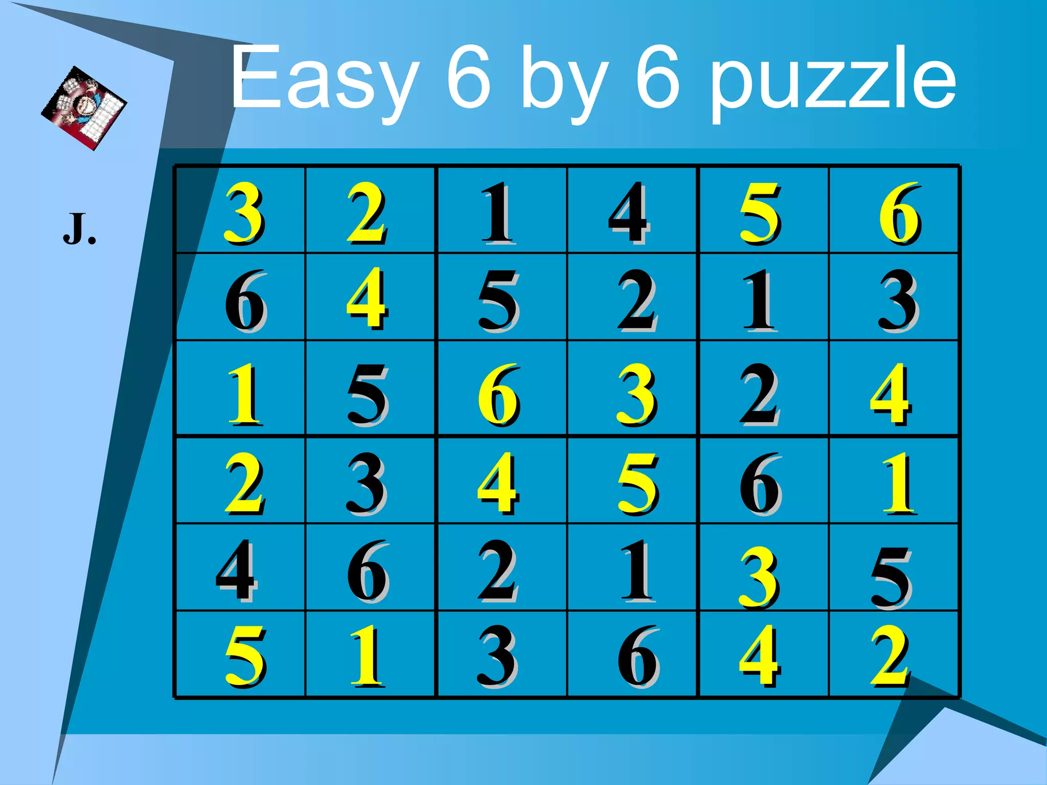 Easy 6 by 6 puzzle
J.   3   2   1 4   5 6
     6   4   5 2   1 3
     1   5   6 3   2 4
     2   3   4 5   6 1
     4   6   2 1   3 5
     5   1   3 6   4 2
 
